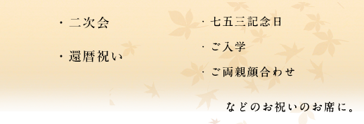 ・二次会・ご両親顔合わせ・還暦祝い・七五三記念日・還暦祝い・ご入学などのお祝いのお席に。